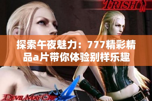 探索午夜魅力:777精彩精品a片帶你體驗(yàn)別樣樂(lè)趣 探索午夜魅力:777精彩精品a片帶你體驗(yàn)別樣樂(lè)趣
