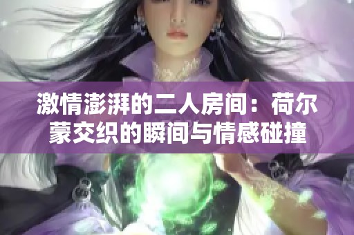 激情澎湃的二人房間：荷爾蒙交織的瞬間與情感碰撞