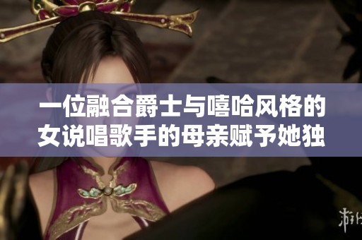 一位融合爵士與嘻哈風(fēng)格的女說唱歌手的母親賦予她獨(dú)特音樂魅力