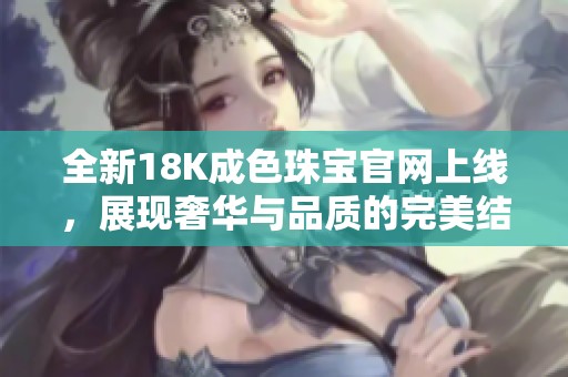 全新18K成色珠寶官網上線，展現(xiàn)奢華與品質的完美結合