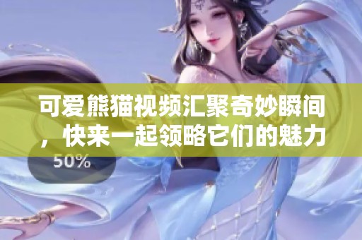 可愛熊貓視頻匯聚奇妙瞬間，快來一起領(lǐng)略它們的魅力吧