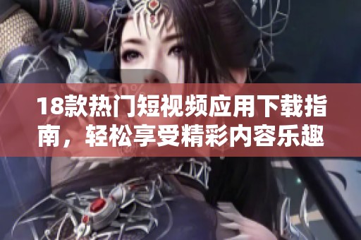 18款熱門(mén)短視頻應(yīng)用下載指南，輕松享受精彩內(nèi)容樂(lè)趣