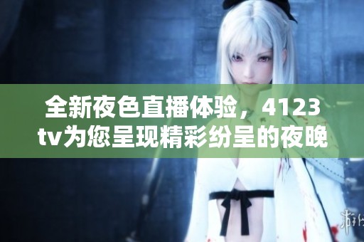 全新夜色直播體驗，4123tv為您呈現(xiàn)精彩紛呈的夜晚活動！