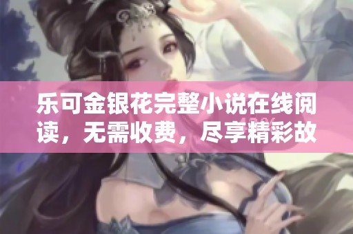 樂(lè)可金銀花完整小說(shuō)在線閱讀，無(wú)需收費(fèi)，盡享精彩故事體驗(yàn)