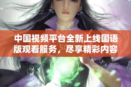 中國視頻平臺(tái)全新上線國語版觀看服務(wù)，盡享精彩內(nèi)容體驗(yàn)