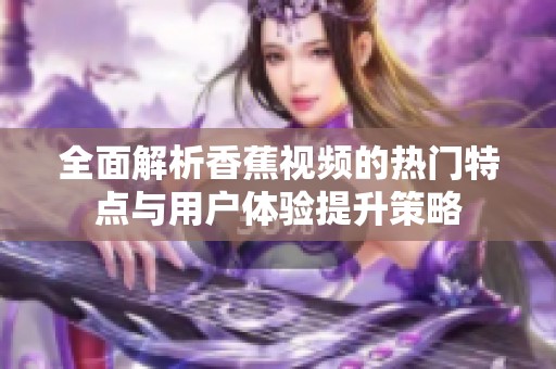 全面解析香蕉視頻的熱門特點(diǎn)與用戶體驗(yàn)提升策略 全面解析香蕉視頻的熱門特點(diǎn)與用戶體驗(yàn)提升策略