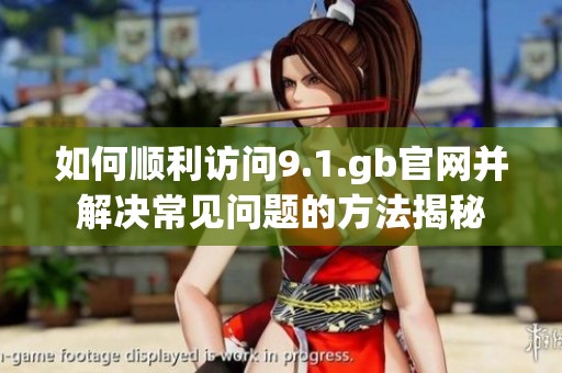 如何順利訪(fǎng)問(wèn)9.1.gb官網(wǎng)并解決常見(jiàn)問(wèn)題的方法揭秘 如何順利訪(fǎng)問(wèn)9.1.gb官網(wǎng)并解決常見(jiàn)問(wèn)題的方法揭秘