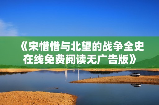 《宋惜惜與北望的戰(zhàn)爭(zhēng)全史在線免費(fèi)閱讀無(wú)廣告版》
