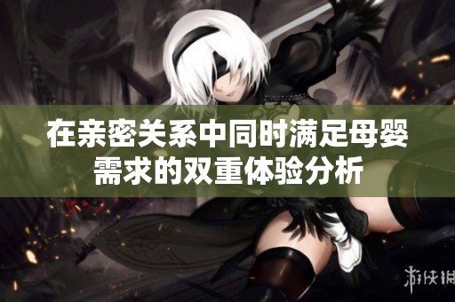 在親密關系中同時滿足母嬰需求的雙重體驗分析