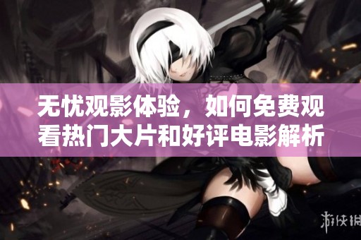 無憂觀影體驗(yàn)，如何免費(fèi)觀看熱門大片和好評電影解析