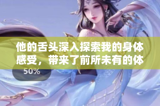 他的舌頭深入探索我的身體感受，帶來(lái)了前所未有的體驗(yàn)