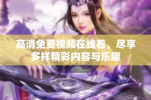 高清免費視頻在線看，盡享多樣精彩內容與樂趣