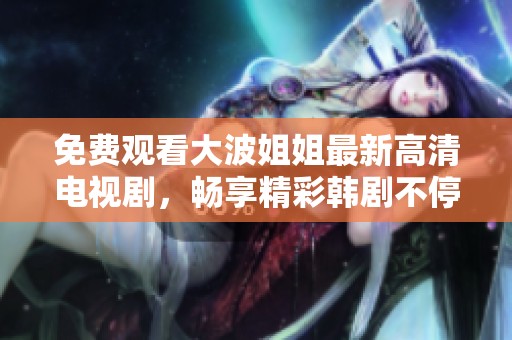 免費(fèi)觀看大波姐姐最新高清電視劇，暢享精彩韓劇不停歇