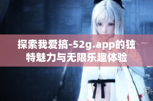 探索我愛搞-52g.app的獨(dú)特魅力與無限樂趣體驗(yàn)