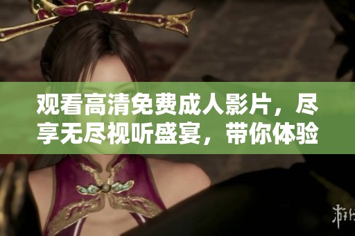 觀看高清免費(fèi)成人影片，盡享無盡視聽盛宴，帶你體驗(yàn)激情四溢的世界