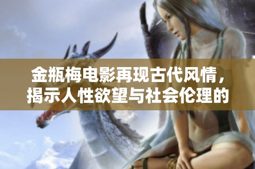 金瓶梅電影再現(xiàn)古代風(fēng)情，揭示人性欲望與社會倫理的復(fù)雜交織