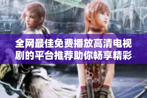 全網(wǎng)最佳免費(fèi)播放高清電視劇的平臺(tái)推薦助你暢享精彩劇集