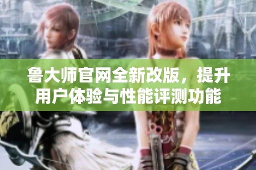 魯大師官網(wǎng)全新改版，提升用戶體驗與性能評測功能