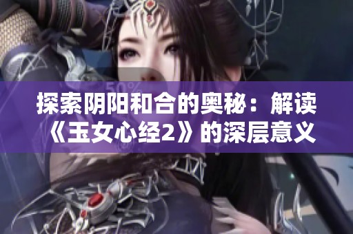 探索陰陽和合的奧秘：解讀《玉女心經(jīng)2》的深層意義與哲學