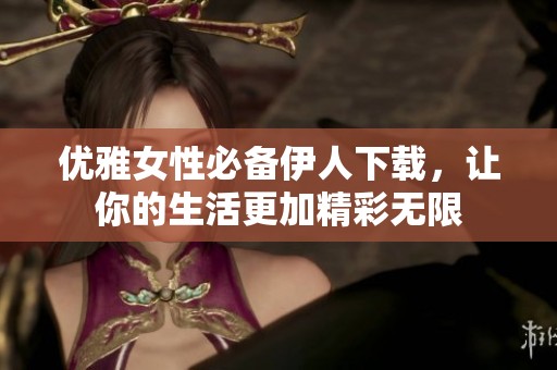 優(yōu)雅女性必備伊人下載，讓你的生活更加精彩無限