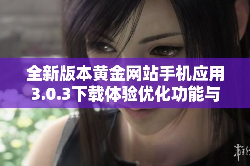 全新版本黃金網(wǎng)站手機(jī)應(yīng)用3.0.3下載體驗(yàn)優(yōu)化功能與界面更新