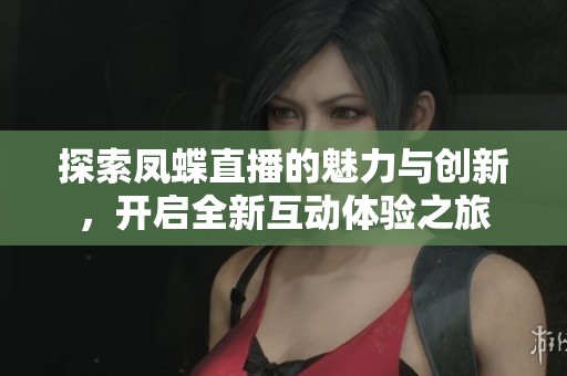 探索鳳蝶直播的魅力與創(chuàng)新，開啟全新互動體驗之旅