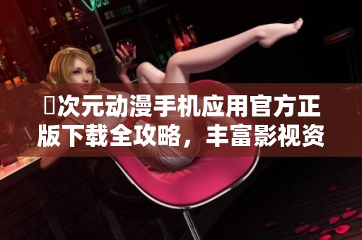 囧次元?jiǎng)勇謾C(jī)應(yīng)用官方正版下載全攻略，豐富影視資源盡在掌握