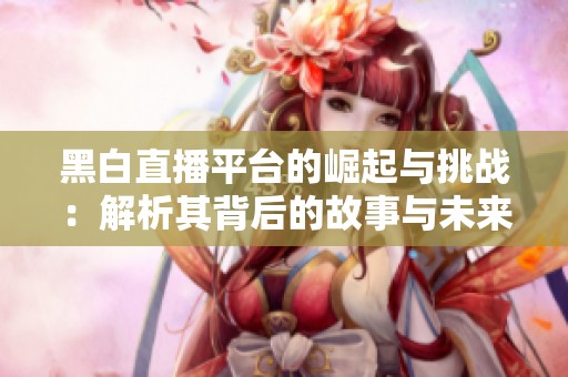黑白直播平臺的崛起與挑戰(zhàn)：解析其背后的故事與未來發(fā)展