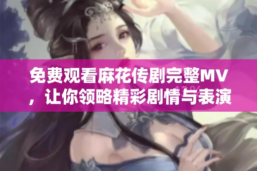 免費(fèi)觀看麻花傳劇完整MV，讓你領(lǐng)略精彩劇情與表演魅力