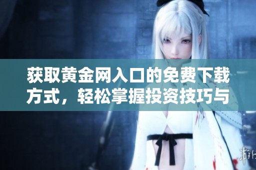 獲取黃金網(wǎng)入口的免費下載方式，輕松掌握投資技巧與市場動態(tài)