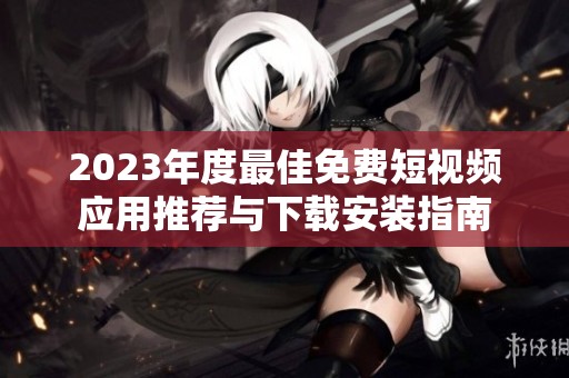2023年度最佳免費短視頻應用推薦與下載安裝指南
