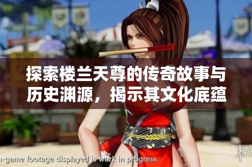 探索樓蘭天尊的傳奇故事與歷史淵源，揭示其文化底蘊(yùn)與意義