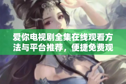 愛你電視劇全集在線觀看方法與平臺推薦，便捷免費觀看最新劇集