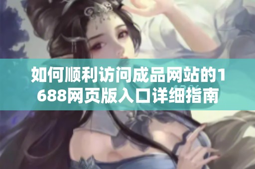 如何順利訪問成品網(wǎng)站的1688網(wǎng)頁版入口詳細(xì)指南