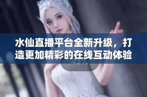 水仙直播平臺(tái)全新升級(jí)，打造更加精彩的在線互動(dòng)體驗(yàn)