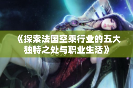 《探索法國(guó)空乘行業(yè)的五大獨(dú)特之處與職業(yè)生活》