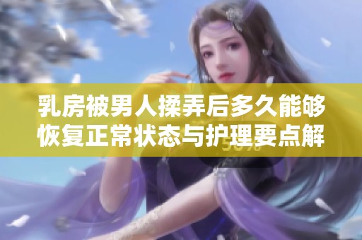 乳房被男人揉弄后多久能夠恢復(fù)正常狀態(tài)與護(hù)理要點(diǎn)解析