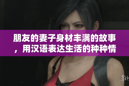 朋友的妻子身材豐滿的故事，用漢語(yǔ)表達(dá)生活的種種情感與紛擾