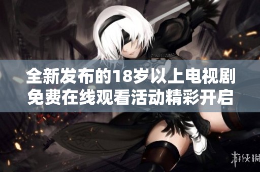 全新發(fā)布的18歲以上電視劇免費(fèi)在線觀看活動(dòng)精彩開啟