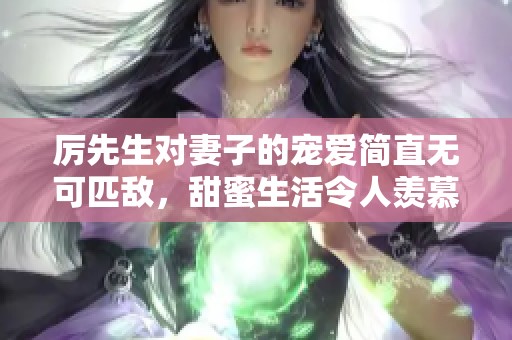 厲先生對妻子的寵愛簡直無可匹敵，甜蜜生活令人羨慕不已