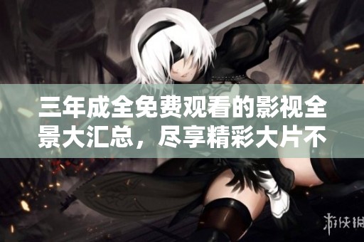 三年成全免費觀看的影視全景大匯總，盡享精彩大片不停歇