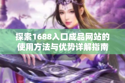 探索1688入口成品網(wǎng)站的使用方法與優(yōu)勢(shì)詳解指南