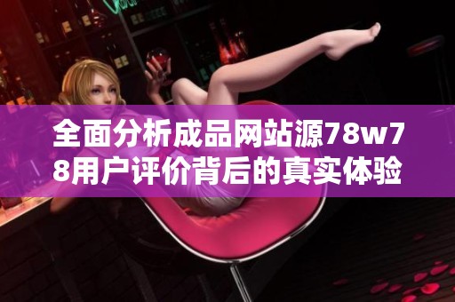 全面分析成品網(wǎng)站源78w78用戶評價背后的真實體驗與反饋