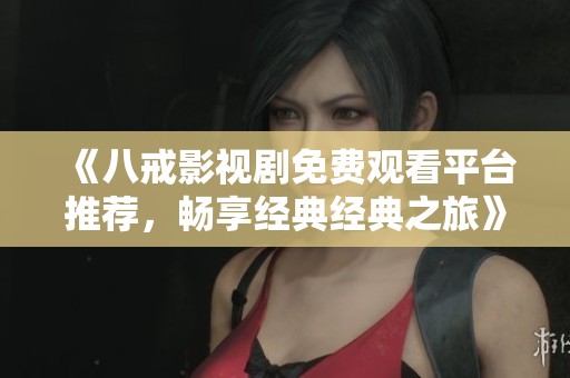 《八戒影視劇免費觀看平臺推薦，暢享經(jīng)典經(jīng)典之旅》