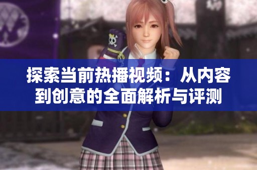 探索當前熱播視頻：從內(nèi)容到創(chuàng)意的全面解析與評測