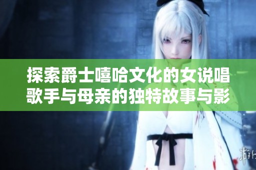 探索爵士嘻哈文化的女說唱歌手與母親的獨特故事與影響