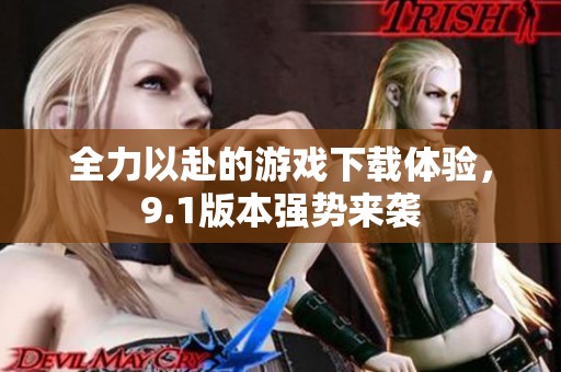 全力以赴的游戲下載體驗，9.1版本強勢來襲
