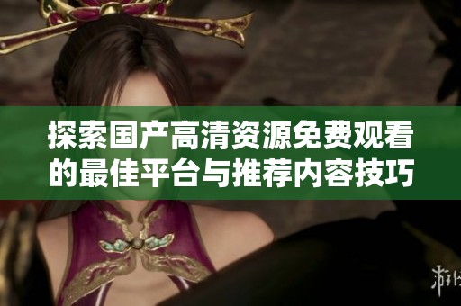 探索國產(chǎn)高清資源免費觀看的最佳平臺與推薦內(nèi)容技巧