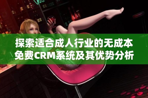 探索適合成人行業(yè)的無成本免費(fèi)CRM系統(tǒng)及其優(yōu)勢(shì)分析