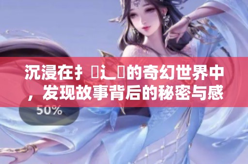 沉浸在扌喿辶畐的奇幻世界中，發(fā)現(xiàn)故事背后的秘密與感動(dòng)